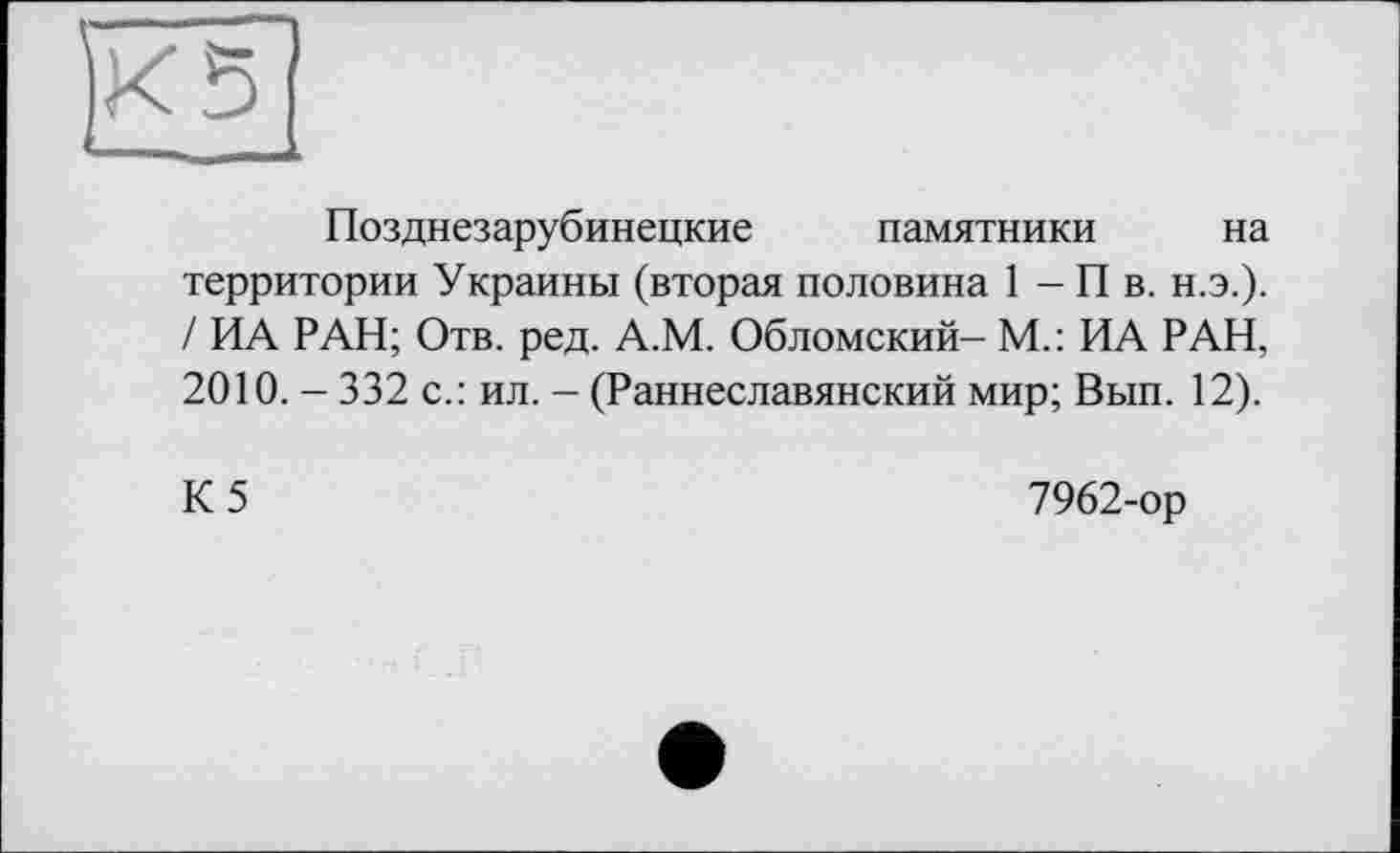 ﻿Позднезарубинецкие памятники на территории Украины (вторая половина 1 - П в. н.э.). / ИА РАН; Отв. ред. А.М. Обломский- М.: ИА РАН, 2010. - 332 с.: ил. - (Раннеславянский мир; Вып. 12).
К5
7962-ор